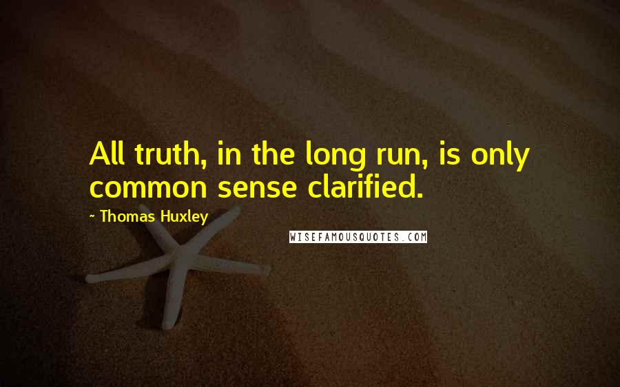Thomas Huxley Quotes: All truth, in the long run, is only common sense clarified.