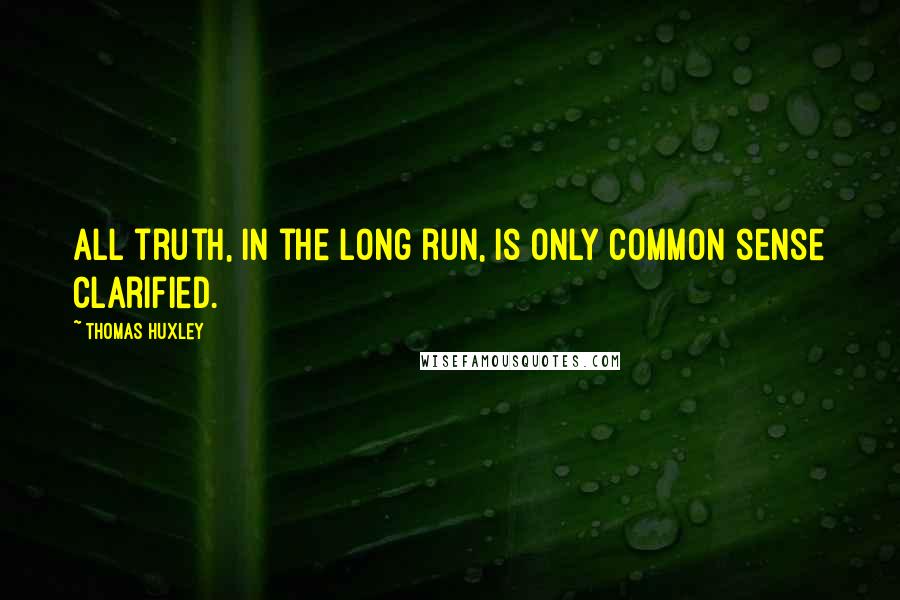 Thomas Huxley Quotes: All truth, in the long run, is only common sense clarified.