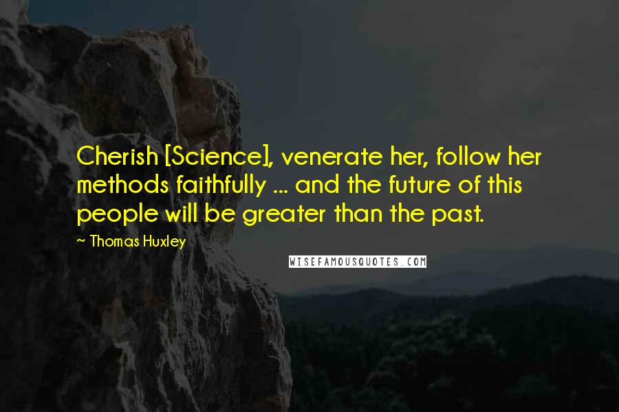 Thomas Huxley Quotes: Cherish [Science], venerate her, follow her methods faithfully ... and the future of this people will be greater than the past.