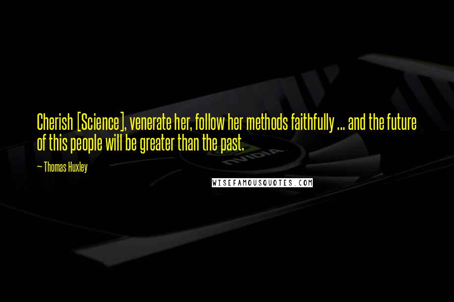 Thomas Huxley Quotes: Cherish [Science], venerate her, follow her methods faithfully ... and the future of this people will be greater than the past.