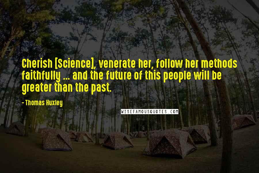 Thomas Huxley Quotes: Cherish [Science], venerate her, follow her methods faithfully ... and the future of this people will be greater than the past.