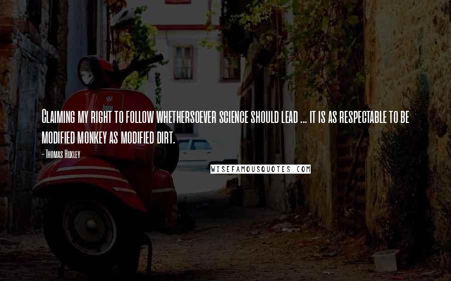 Thomas Huxley Quotes: Claiming my right to follow whethersoever science should lead ... it is as respectable to be modified monkey as modified dirt.