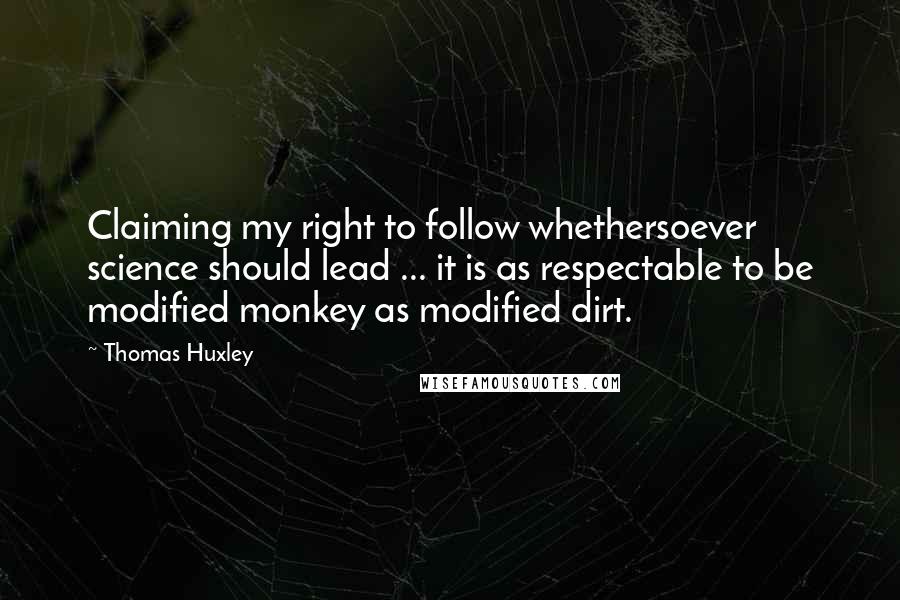 Thomas Huxley Quotes: Claiming my right to follow whethersoever science should lead ... it is as respectable to be modified monkey as modified dirt.