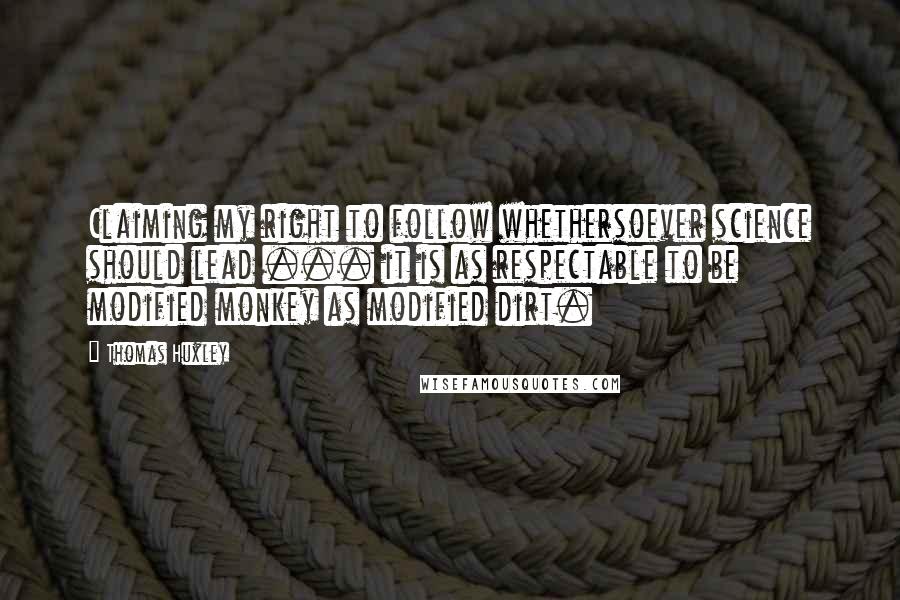 Thomas Huxley Quotes: Claiming my right to follow whethersoever science should lead ... it is as respectable to be modified monkey as modified dirt.