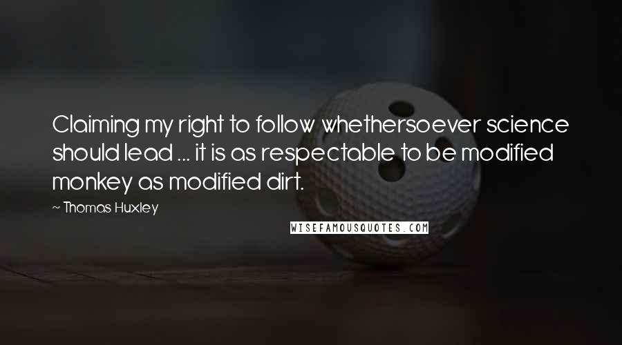 Thomas Huxley Quotes: Claiming my right to follow whethersoever science should lead ... it is as respectable to be modified monkey as modified dirt.