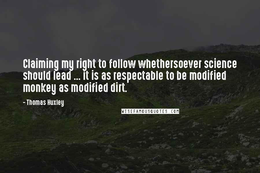 Thomas Huxley Quotes: Claiming my right to follow whethersoever science should lead ... it is as respectable to be modified monkey as modified dirt.