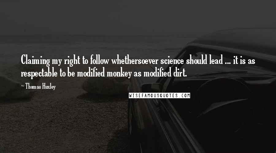 Thomas Huxley Quotes: Claiming my right to follow whethersoever science should lead ... it is as respectable to be modified monkey as modified dirt.