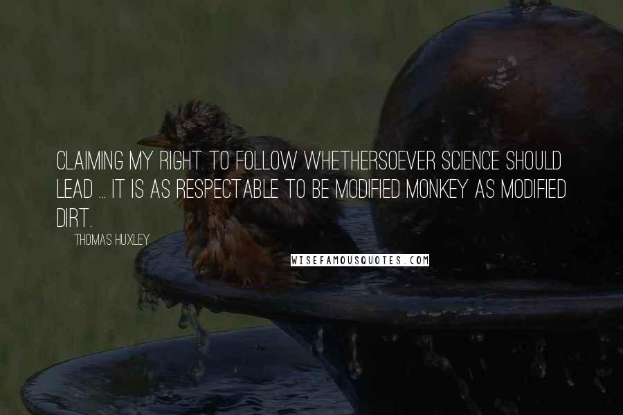 Thomas Huxley Quotes: Claiming my right to follow whethersoever science should lead ... it is as respectable to be modified monkey as modified dirt.