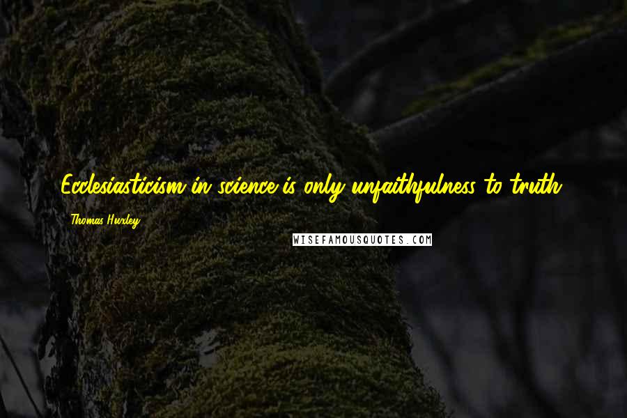 Thomas Huxley Quotes: Ecclesiasticism in science is only unfaithfulness to truth.