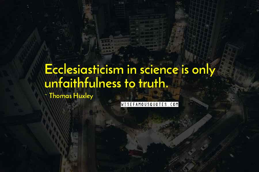 Thomas Huxley Quotes: Ecclesiasticism in science is only unfaithfulness to truth.
