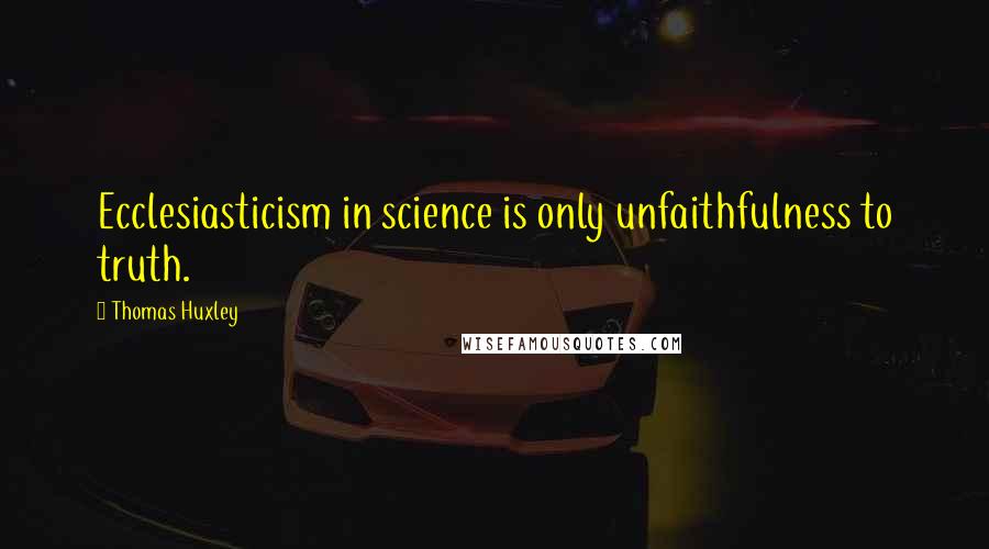 Thomas Huxley Quotes: Ecclesiasticism in science is only unfaithfulness to truth.