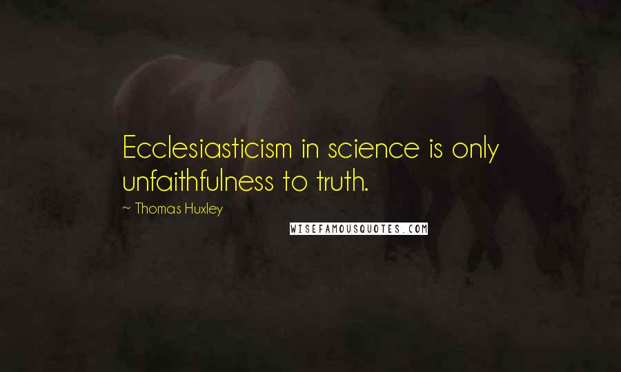 Thomas Huxley Quotes: Ecclesiasticism in science is only unfaithfulness to truth.