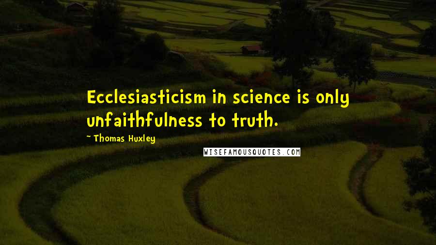 Thomas Huxley Quotes: Ecclesiasticism in science is only unfaithfulness to truth.