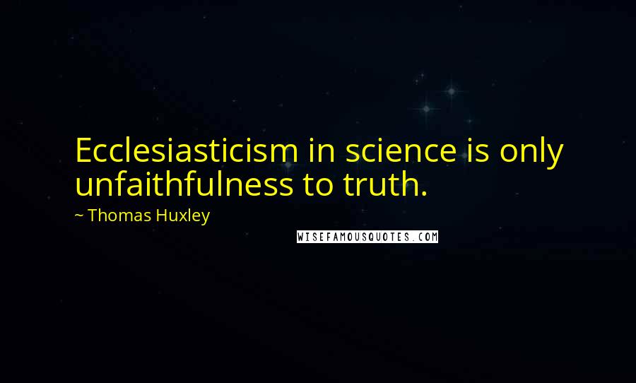 Thomas Huxley Quotes: Ecclesiasticism in science is only unfaithfulness to truth.