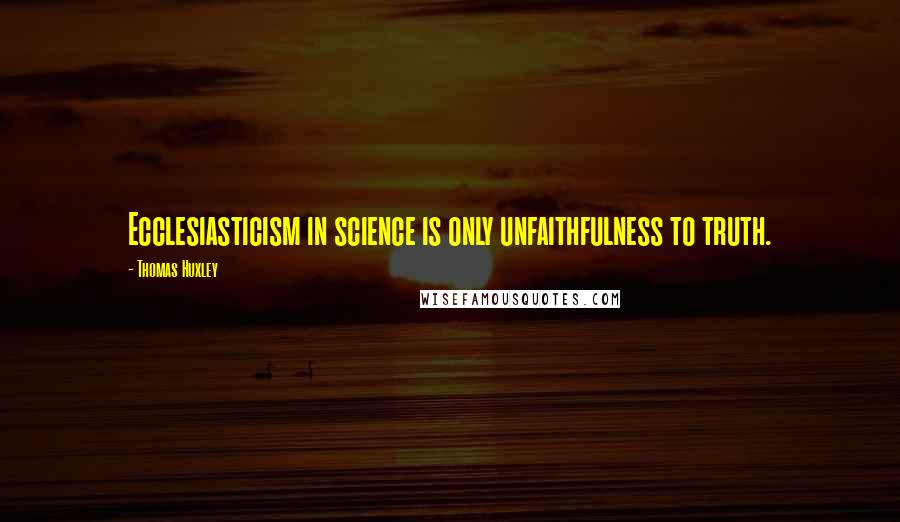 Thomas Huxley Quotes: Ecclesiasticism in science is only unfaithfulness to truth.