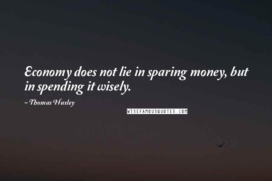 Thomas Huxley Quotes: Economy does not lie in sparing money, but in spending it wisely.