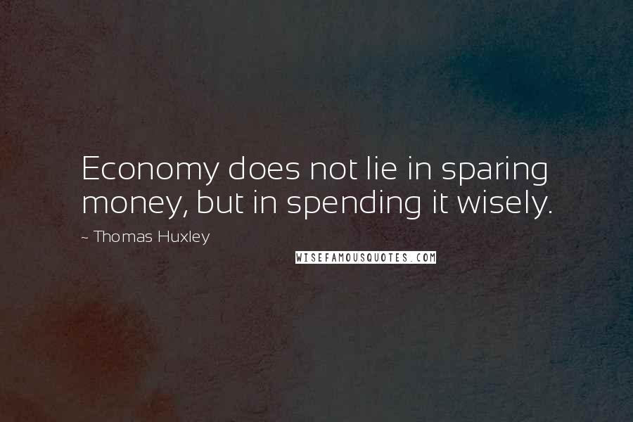 Thomas Huxley Quotes: Economy does not lie in sparing money, but in spending it wisely.