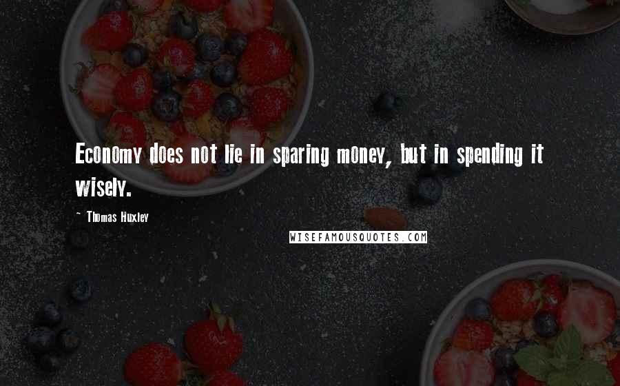Thomas Huxley Quotes: Economy does not lie in sparing money, but in spending it wisely.