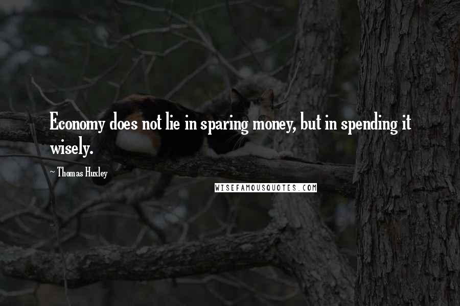 Thomas Huxley Quotes: Economy does not lie in sparing money, but in spending it wisely.