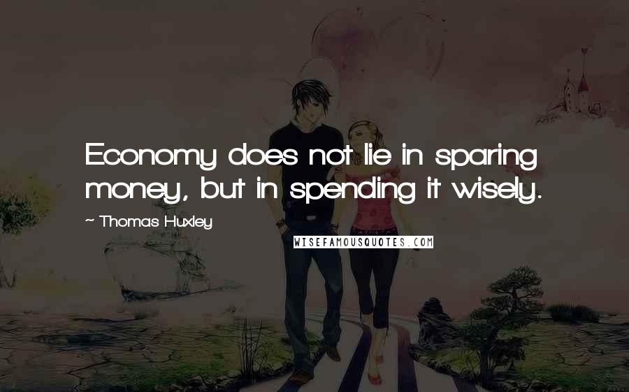 Thomas Huxley Quotes: Economy does not lie in sparing money, but in spending it wisely.