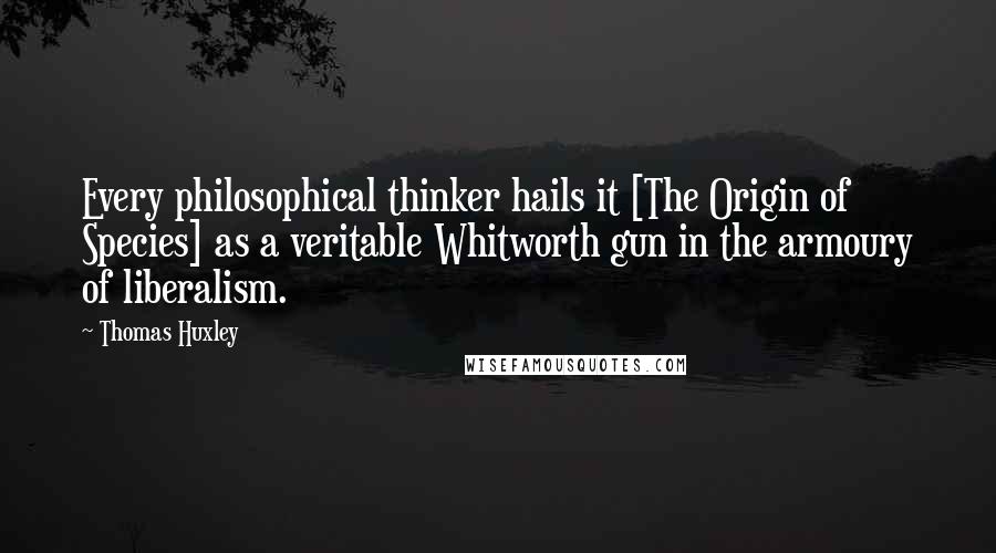 Thomas Huxley Quotes: Every philosophical thinker hails it [The Origin of Species] as a veritable Whitworth gun in the armoury of liberalism.