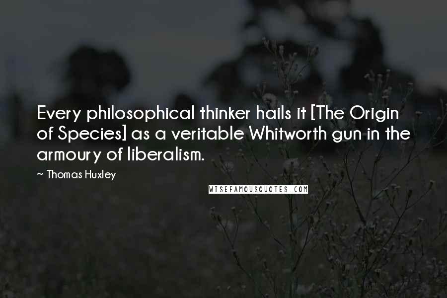Thomas Huxley Quotes: Every philosophical thinker hails it [The Origin of Species] as a veritable Whitworth gun in the armoury of liberalism.