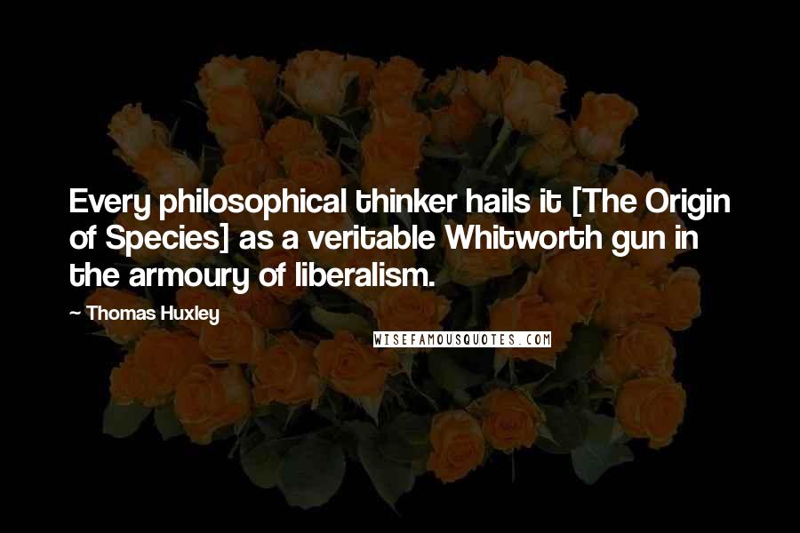 Thomas Huxley Quotes: Every philosophical thinker hails it [The Origin of Species] as a veritable Whitworth gun in the armoury of liberalism.