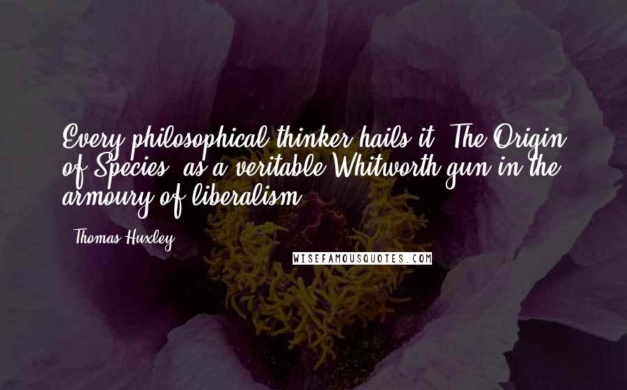 Thomas Huxley Quotes: Every philosophical thinker hails it [The Origin of Species] as a veritable Whitworth gun in the armoury of liberalism.