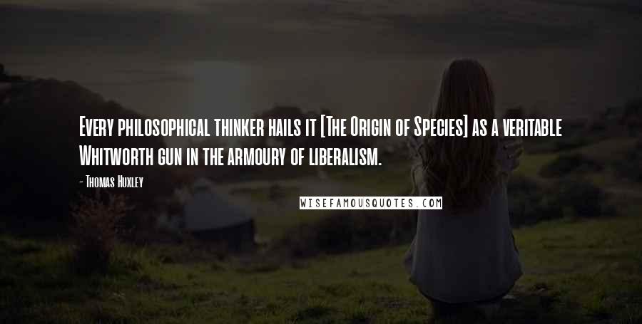 Thomas Huxley Quotes: Every philosophical thinker hails it [The Origin of Species] as a veritable Whitworth gun in the armoury of liberalism.