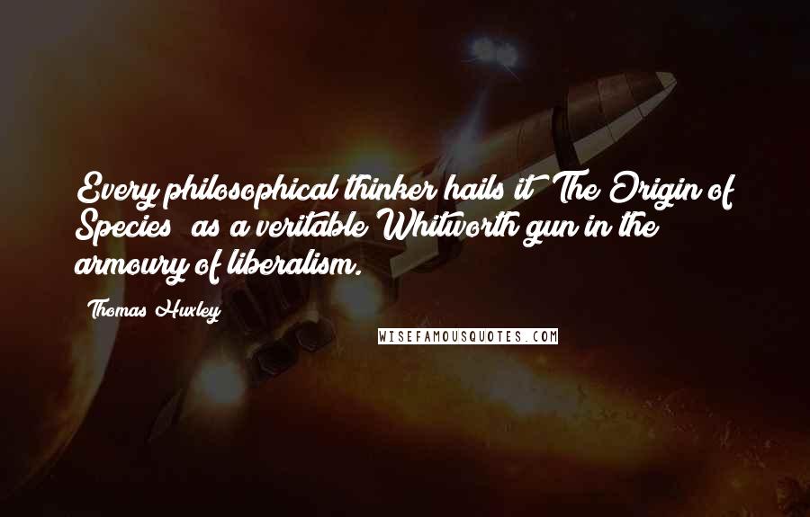 Thomas Huxley Quotes: Every philosophical thinker hails it [The Origin of Species] as a veritable Whitworth gun in the armoury of liberalism.