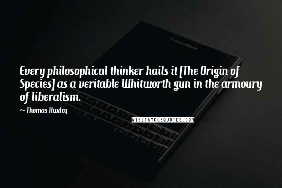 Thomas Huxley Quotes: Every philosophical thinker hails it [The Origin of Species] as a veritable Whitworth gun in the armoury of liberalism.