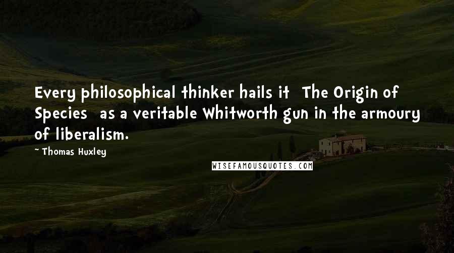 Thomas Huxley Quotes: Every philosophical thinker hails it [The Origin of Species] as a veritable Whitworth gun in the armoury of liberalism.