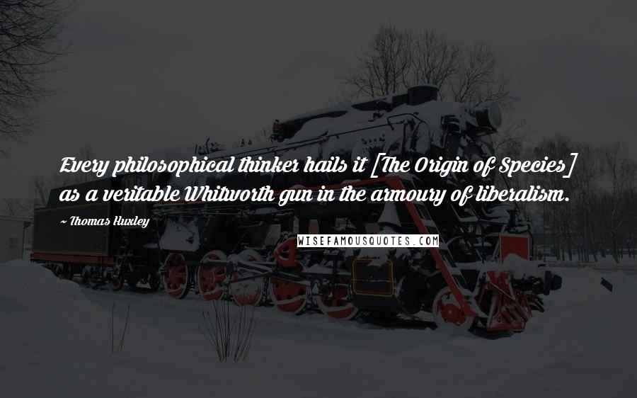 Thomas Huxley Quotes: Every philosophical thinker hails it [The Origin of Species] as a veritable Whitworth gun in the armoury of liberalism.