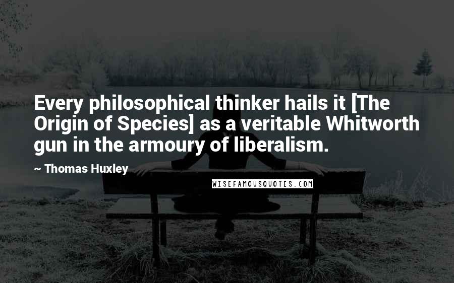 Thomas Huxley Quotes: Every philosophical thinker hails it [The Origin of Species] as a veritable Whitworth gun in the armoury of liberalism.