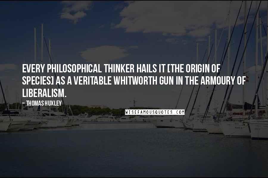 Thomas Huxley Quotes: Every philosophical thinker hails it [The Origin of Species] as a veritable Whitworth gun in the armoury of liberalism.