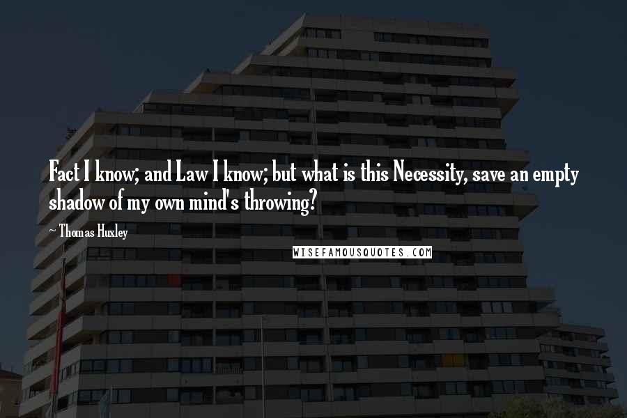 Thomas Huxley Quotes: Fact I know; and Law I know; but what is this Necessity, save an empty shadow of my own mind's throwing?