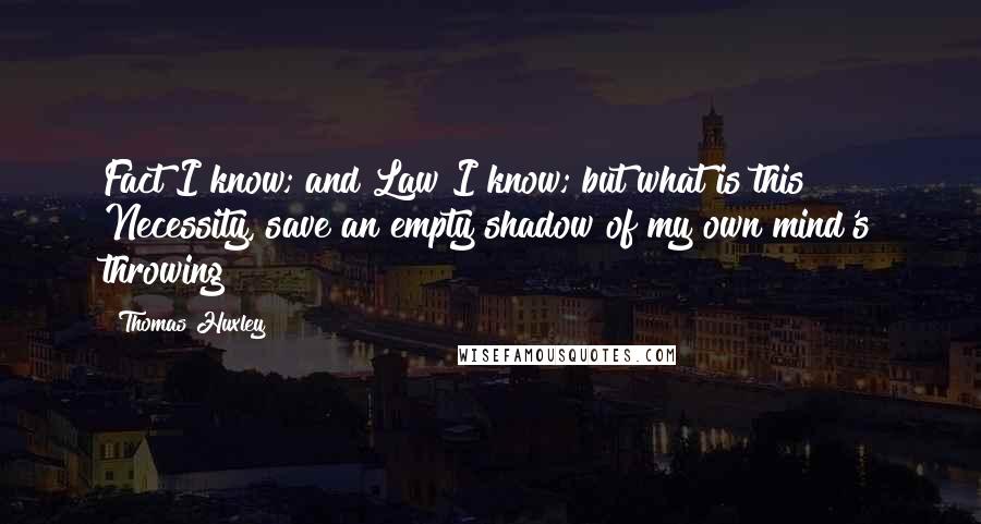 Thomas Huxley Quotes: Fact I know; and Law I know; but what is this Necessity, save an empty shadow of my own mind's throwing?