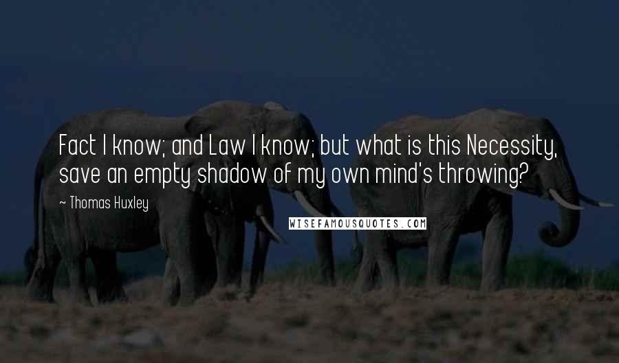 Thomas Huxley Quotes: Fact I know; and Law I know; but what is this Necessity, save an empty shadow of my own mind's throwing?