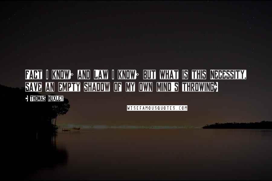 Thomas Huxley Quotes: Fact I know; and Law I know; but what is this Necessity, save an empty shadow of my own mind's throwing?