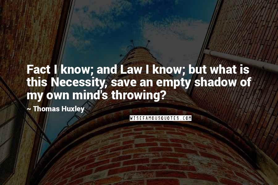 Thomas Huxley Quotes: Fact I know; and Law I know; but what is this Necessity, save an empty shadow of my own mind's throwing?