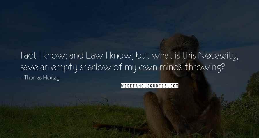 Thomas Huxley Quotes: Fact I know; and Law I know; but what is this Necessity, save an empty shadow of my own mind's throwing?