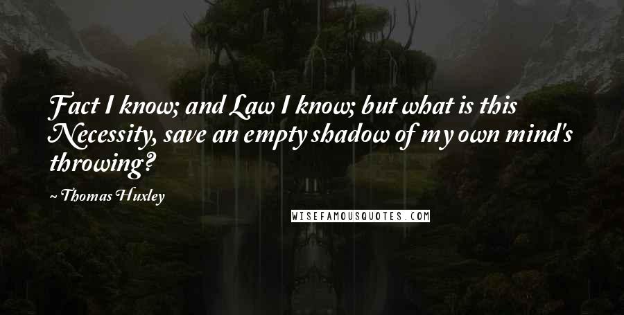 Thomas Huxley Quotes: Fact I know; and Law I know; but what is this Necessity, save an empty shadow of my own mind's throwing?