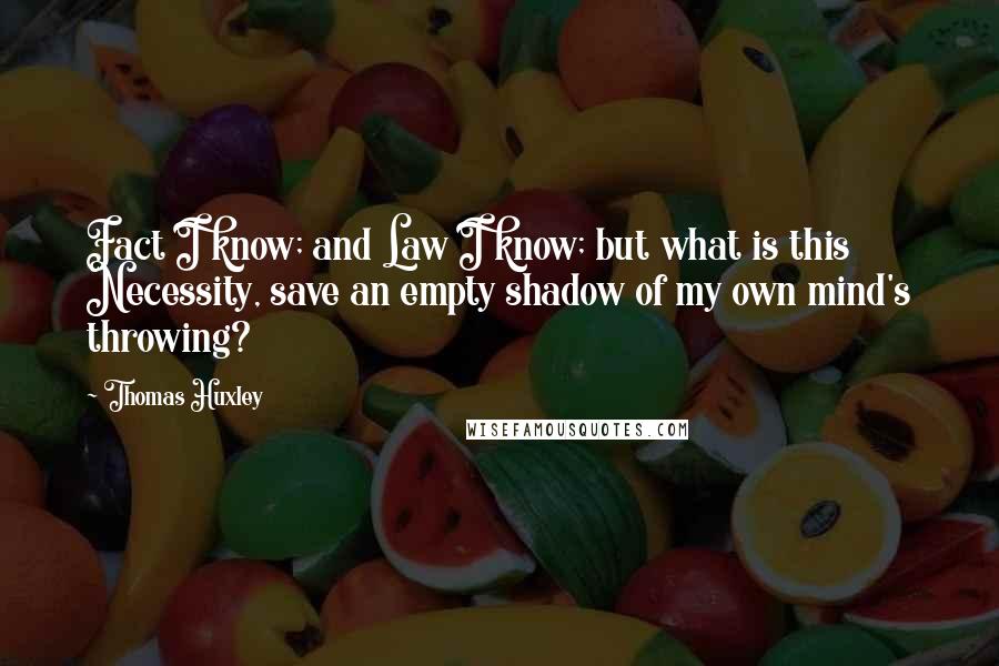 Thomas Huxley Quotes: Fact I know; and Law I know; but what is this Necessity, save an empty shadow of my own mind's throwing?