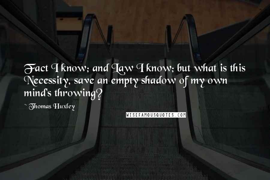 Thomas Huxley Quotes: Fact I know; and Law I know; but what is this Necessity, save an empty shadow of my own mind's throwing?