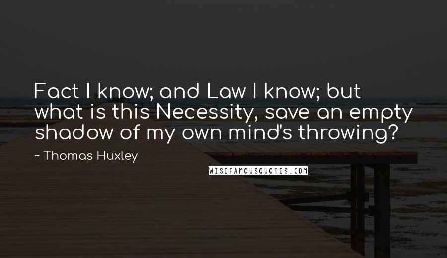 Thomas Huxley Quotes: Fact I know; and Law I know; but what is this Necessity, save an empty shadow of my own mind's throwing?