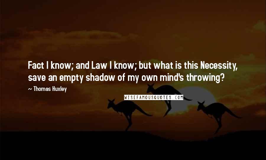 Thomas Huxley Quotes: Fact I know; and Law I know; but what is this Necessity, save an empty shadow of my own mind's throwing?