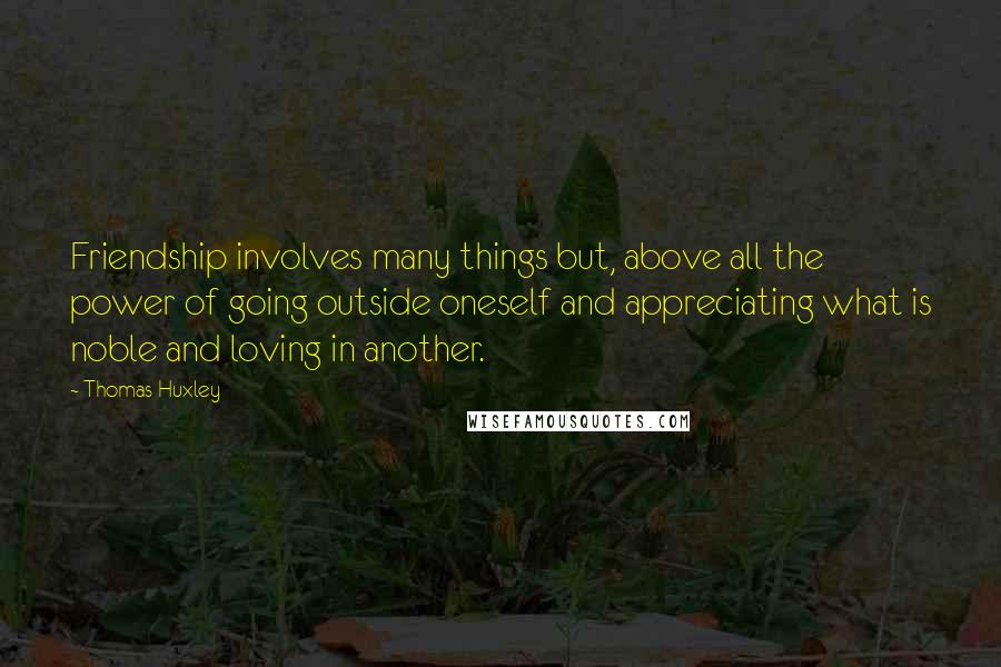 Thomas Huxley Quotes: Friendship involves many things but, above all the power of going outside oneself and appreciating what is noble and loving in another.