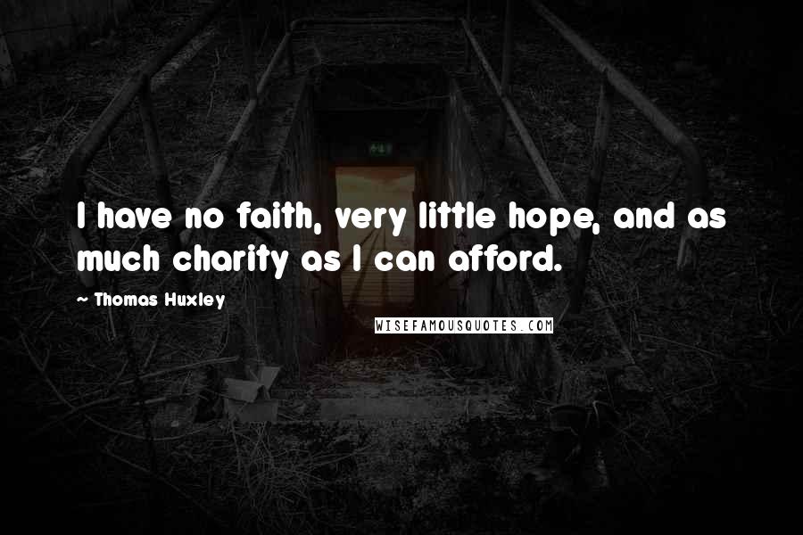 Thomas Huxley Quotes: I have no faith, very little hope, and as much charity as I can afford.