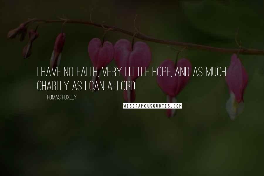 Thomas Huxley Quotes: I have no faith, very little hope, and as much charity as I can afford.