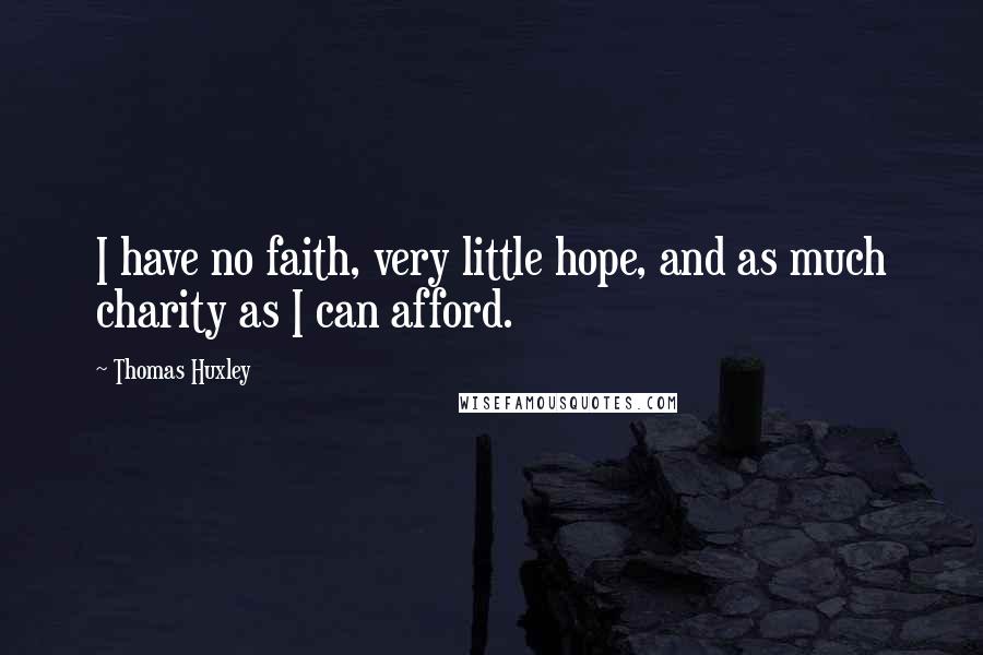 Thomas Huxley Quotes: I have no faith, very little hope, and as much charity as I can afford.